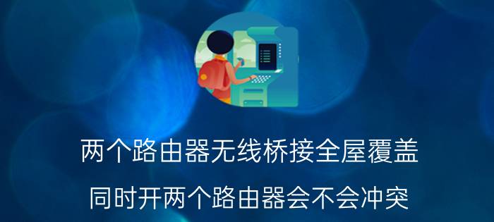 两个路由器无线桥接全屋覆盖 同时开两个路由器会不会冲突？